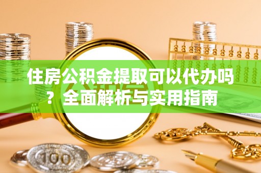 三角住房公积金提取可以代办吗？全面解析与实用指南