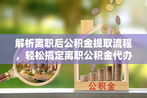 三角解析离职后公积金提取流程，轻松搞定离职公积金代办提取手续