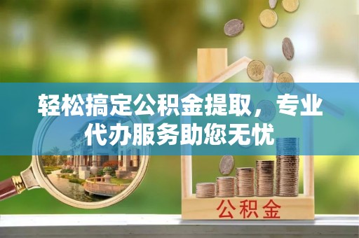 三角轻松搞定公积金提取，专业代办服务助您无忧