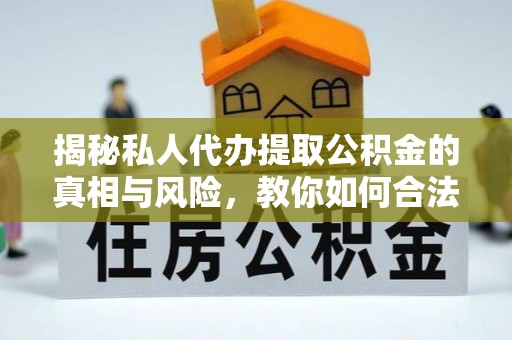 三角揭秘私人代办提取公积金的真相与风险，教你如何合法高效操作