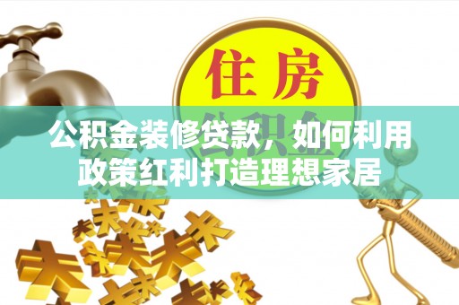 三角公积金装修贷款，如何利用政策红利打造理想家居