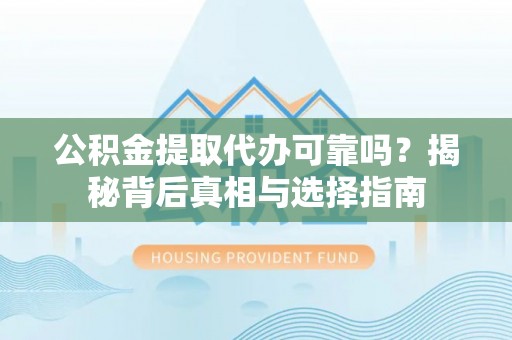 三角公积金提取代办可靠吗？揭秘背后真相与选择指南