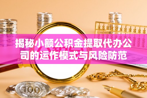 三角揭秘小额公积金提取代办公司的运作模式与风险防范