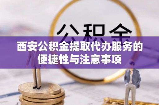 三角西安公积金提取代办服务的便捷性与注意事项