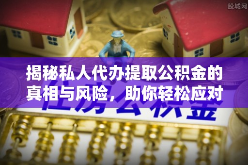 三角揭秘私人代办提取公积金的真相与风险，助你轻松应对资金难题
