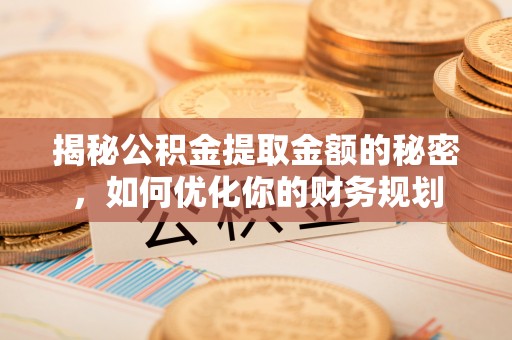 三角揭秘公积金提取金额的秘密，如何优化你的财务规划