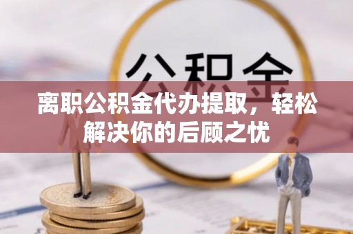 三角离职公积金代办提取，轻松解决你的后顾之忧