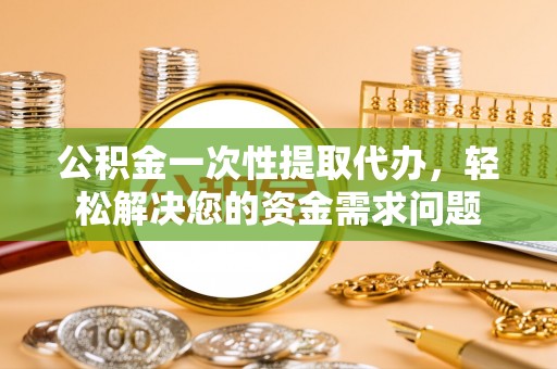 三角公积金一次性提取代办，轻松解决您的资金需求问题