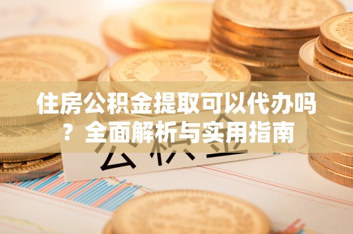 三角住房公积金提取可以代办吗？全面解析与实用指南