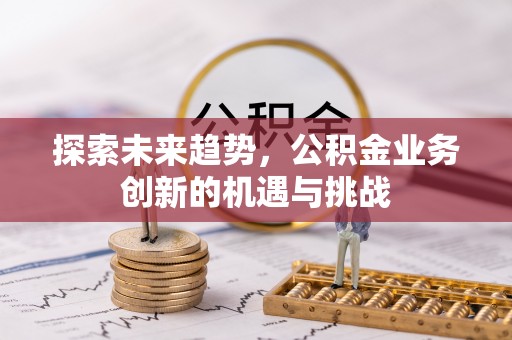 三角探索未来趋势，公积金业务创新的机遇与挑战