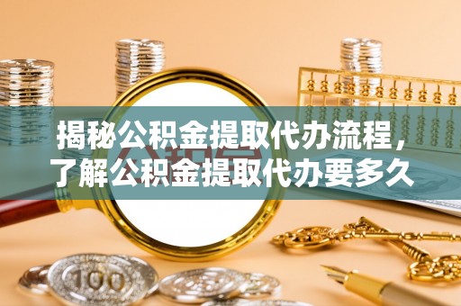 三角揭秘公积金提取代办流程，了解公积金提取代办要多久的关键因素