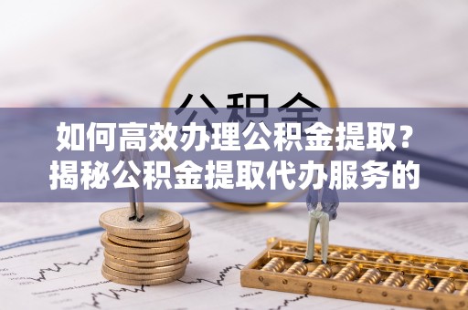 三角如何高效办理公积金提取？揭秘公积金提取代办服务的优势与注意事项