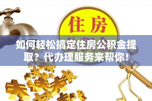 三角如何轻松搞定住房公积金提取？代办理服务来帮你！