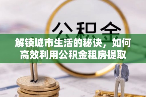 三角解锁城市生活的秘诀，如何高效利用公积金租房提取