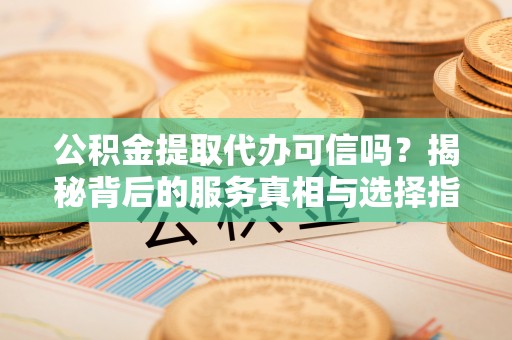 三角公积金提取代办可信吗？揭秘背后的服务真相与选择指南