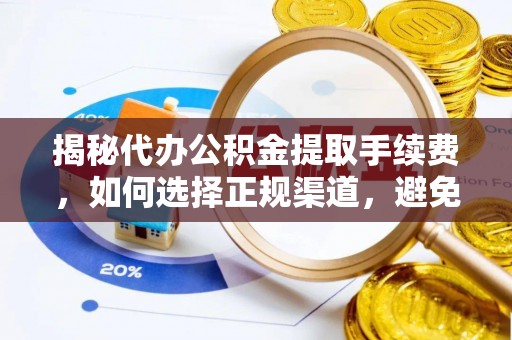 三角揭秘代办公积金提取手续费，如何选择正规渠道，避免上当受骗