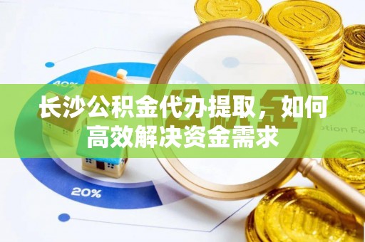 三角长沙公积金代办提取，如何高效解决资金需求