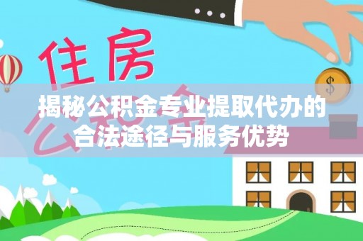 三角揭秘公积金专业提取代办的合法途径与服务优势