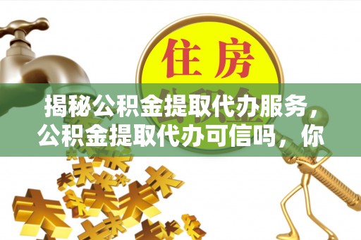 三角揭秘公积金提取代办服务，公积金提取代办可信吗，你需要知道的真相