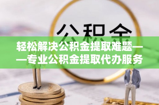 三角轻松解决公积金提取难题——专业公积金提取代办服务详解