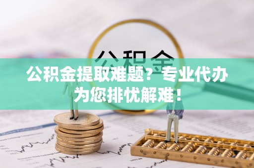 三角公积金提取难题？专业代办为您排忧解难！