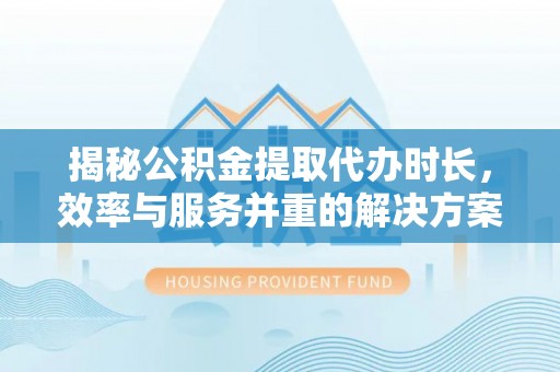 三角揭秘公积金提取代办时长，效率与服务并重的解决方案