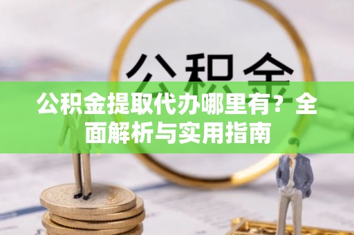 三角公积金提取代办哪里有？全面解析与实用指南