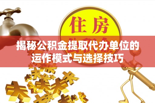 三角揭秘公积金提取代办单位的运作模式与选择技巧