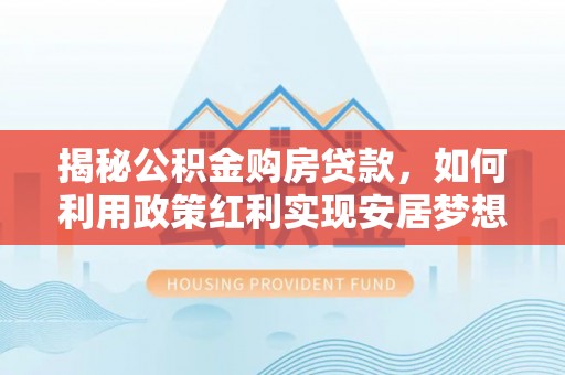 三角揭秘公积金购房贷款，如何利用政策红利实现安居梦想