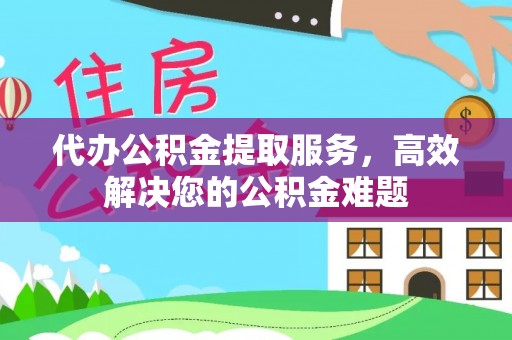 三角代办公积金提取服务，高效解决您的公积金难题