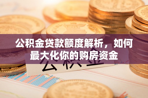 三角公积金贷款额度解析，如何最大化你的购房资金