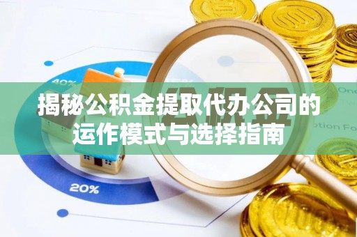 三角揭秘公积金提取代办公司的运作模式与选择指南