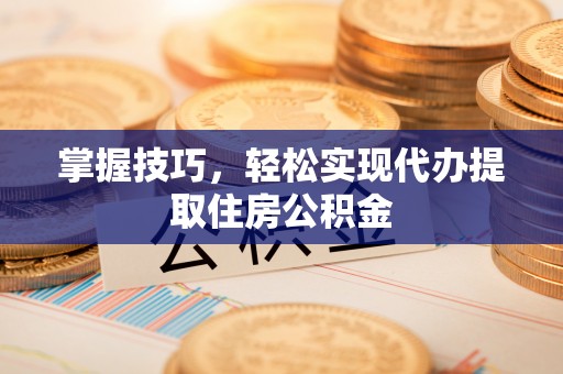 三角掌握技巧，轻松实现代办提取住房公积金