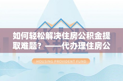 三角如何轻松解决住房公积金提取难题？——代办理住房公积金提取服务解析