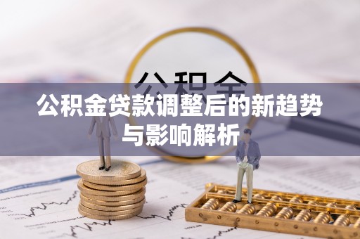 三角公积金贷款调整后的新趋势与影响解析