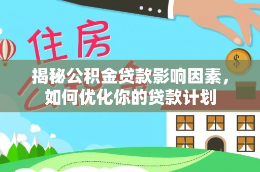 三角揭秘公积金贷款影响因素，如何优化你的贷款计划