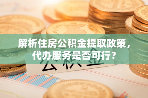 三角解析住房公积金提取政策，代办服务是否可行？