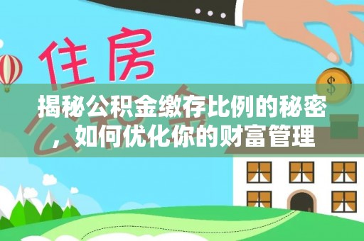 三角揭秘公积金缴存比例的秘密，如何优化你的财富管理