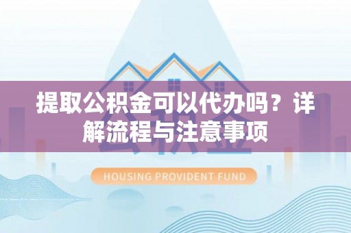三角提取公积金可以代办吗？详解流程与注意事项