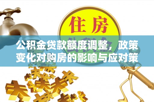 三角公积金贷款额度调整，政策变化对购房的影响与应对策略