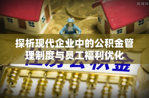 三角探析现代企业中的公积金管理制度与员工福利优化