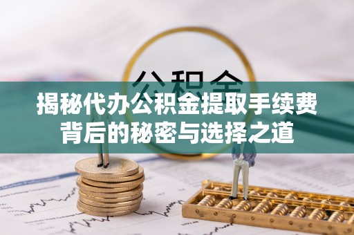 三角揭秘代办公积金提取手续费背后的秘密与选择之道