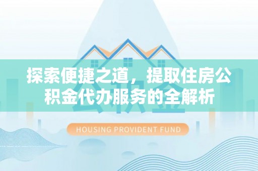 三角探索便捷之道，提取住房公积金代办服务的全解析