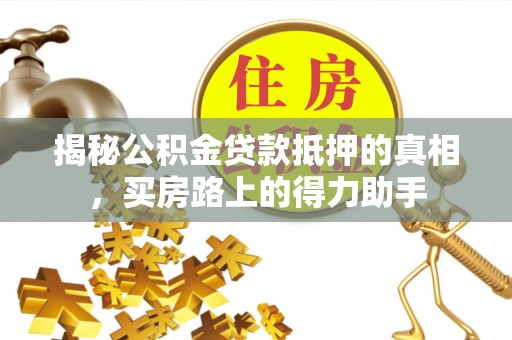 三角揭秘公积金贷款抵押的真相，买房路上的得力助手
