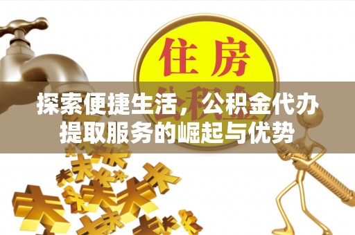 三角探索便捷生活，公积金代办提取服务的崛起与优势