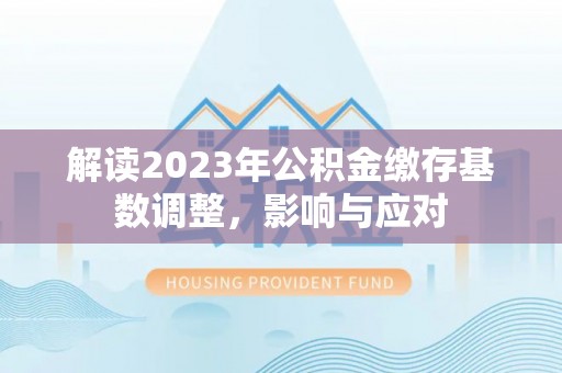 三角解读2023年公积金缴存基数调整，影响与应对