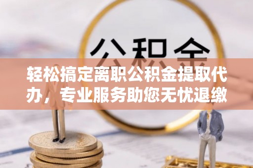 三角轻松搞定离职公积金提取代办，专业服务助您无忧退缴