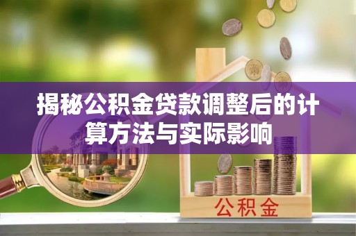 三角揭秘公积金贷款调整后的计算方法与实际影响