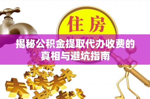 三角揭秘公积金提取代办收费的真相与避坑指南