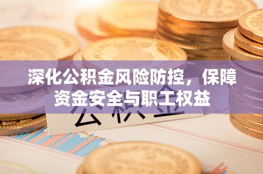 三角深化公积金风险防控，保障资金安全与职工权益